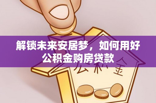 玉龙解锁未来安居梦，如何用好公积金购房贷款