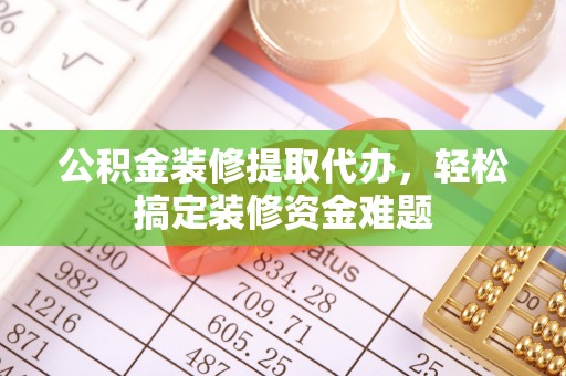 玉龙公积金装修提取代办，轻松搞定装修资金难题