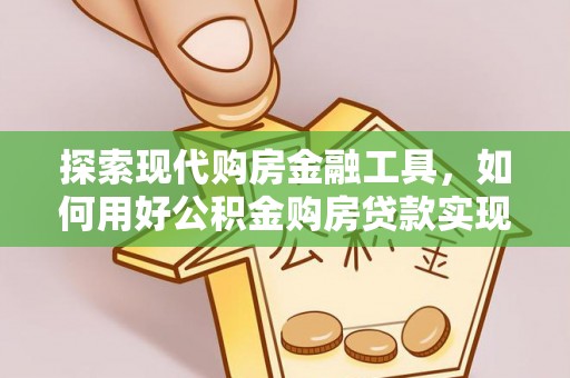 玉龙探索现代购房金融工具，如何用好公积金购房贷款实现置业梦想