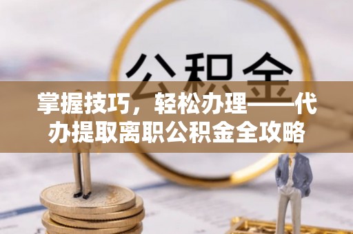 玉龙掌握技巧，轻松办理——代办提取离职公积金全攻略