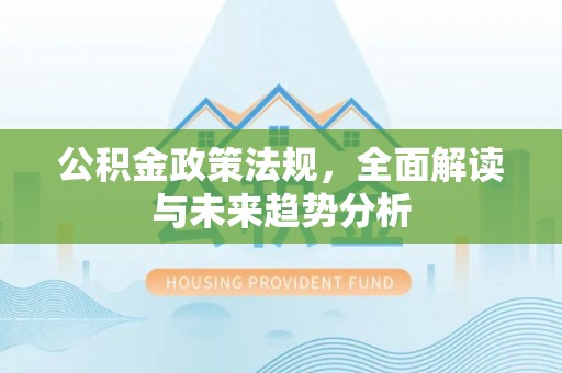 玉龙公积金政策法规，全面解读与未来趋势分析