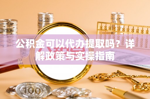 玉龙公积金可以代办提取吗？详解政策与实操指南