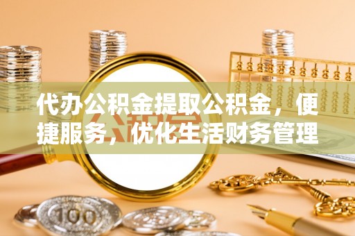 玉龙代办公积金提取公积金，便捷服务，优化生活财务管理