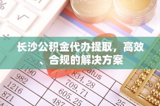玉龙长沙公积金代办提取，高效、合规的解决方案
