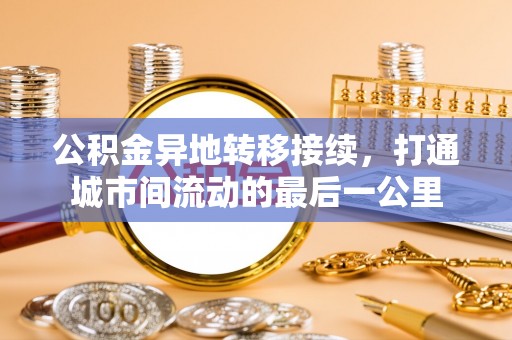 玉龙公积金异地转移接续，打通城市间流动的最后一公里
