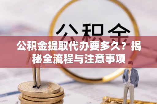 玉龙公积金提取代办要多久？揭秘全流程与注意事项