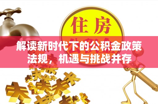 玉龙解读新时代下的公积金政策法规，机遇与挑战并存