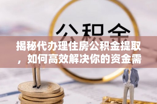 玉龙揭秘代办理住房公积金提取，如何高效解决你的资金需求