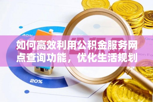 玉龙如何高效利用公积金服务网点查询功能，优化生活规划