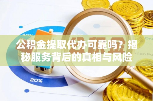 玉龙公积金提取代办可靠吗？揭秘服务背后的真相与风险