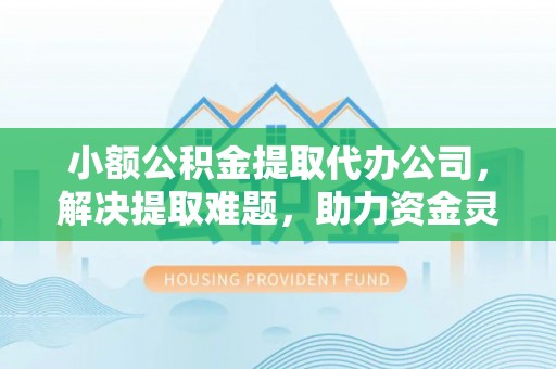 玉龙小额公积金提取代办公司，解决提取难题，助力资金灵活使用
