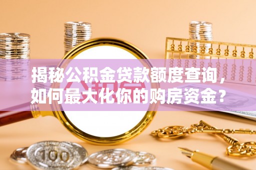 玉龙揭秘公积金贷款额度查询，如何最大化你的购房资金？