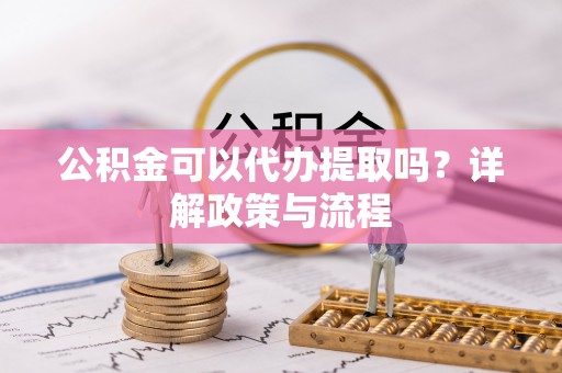 玉龙公积金可以代办提取吗？详解政策与流程