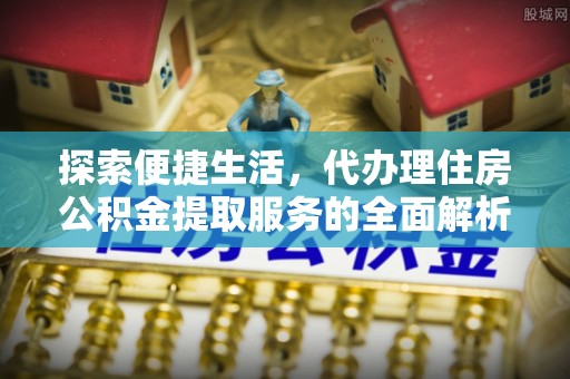 玉龙探索便捷生活，代办理住房公积金提取服务的全面解析