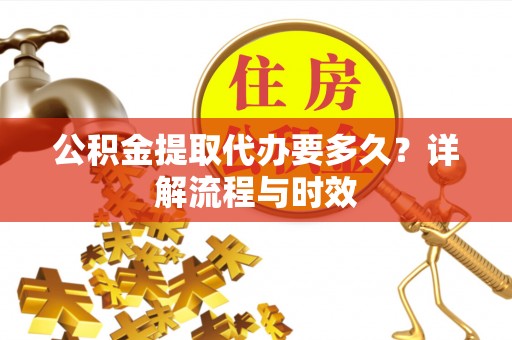 玉龙公积金提取代办要多久？详解流程与时效