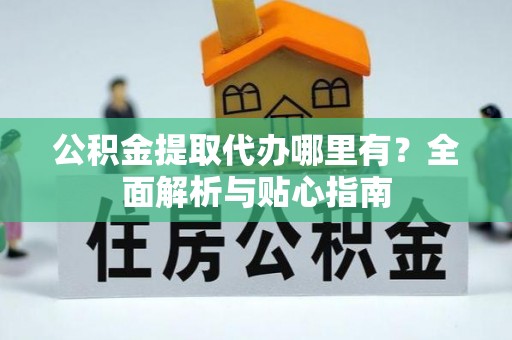 玉龙公积金提取代办哪里有？全面解析与贴心指南