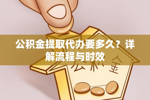 玉龙公积金提取代办要多久？详解流程与时效