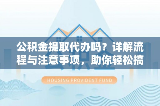 玉龙公积金提取代办吗？详解流程与注意事项，助你轻松搞定！