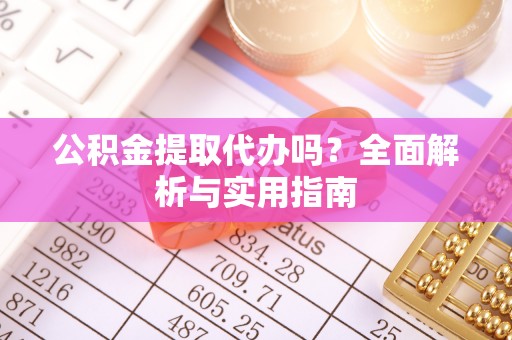玉龙公积金提取代办吗？全面解析与实用指南