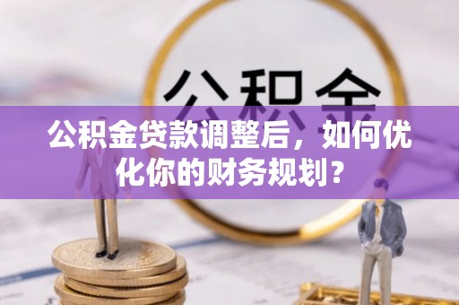玉龙公积金贷款调整后，如何优化你的财务规划？
