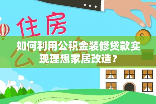 玉龙如何利用公积金装修贷款实现理想家居改造？