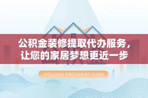 玉龙公积金装修提取代办服务，让您的家居梦想更近一步