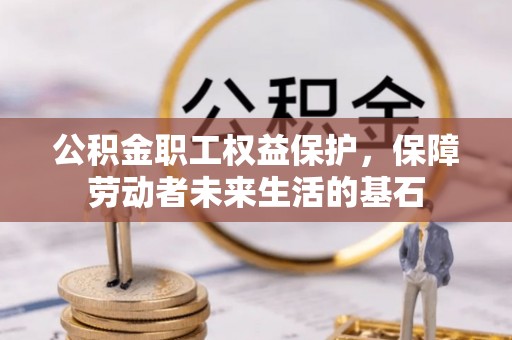 玉龙公积金职工权益保护，保障劳动者未来生活的基石