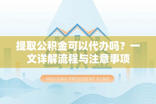 玉龙提取公积金可以代办吗？一文详解流程与注意事项