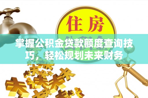 玉龙掌握公积金贷款额度查询技巧，轻松规划未来财务