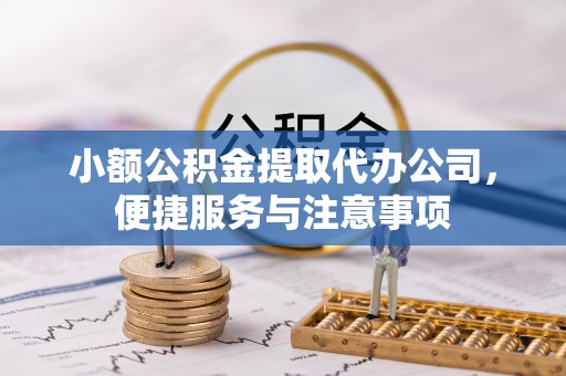 玉龙小额公积金提取代办公司，便捷服务与注意事项