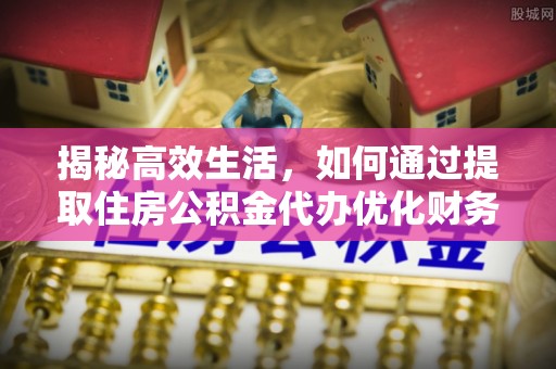 玉龙揭秘高效生活，如何通过提取住房公积金代办优化财务管理