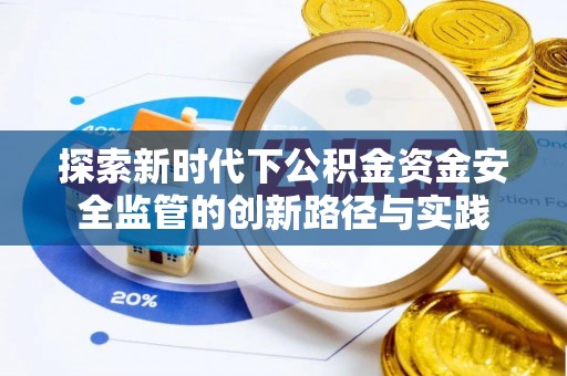玉龙探索新时代下公积金资金安全监管的创新路径与实践