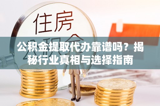 玉龙公积金提取代办靠谱吗？揭秘行业真相与选择指南