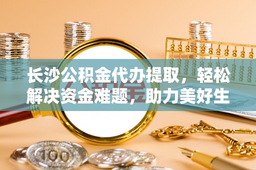 玉龙长沙公积金代办提取，轻松解决资金难题，助力美好生活
