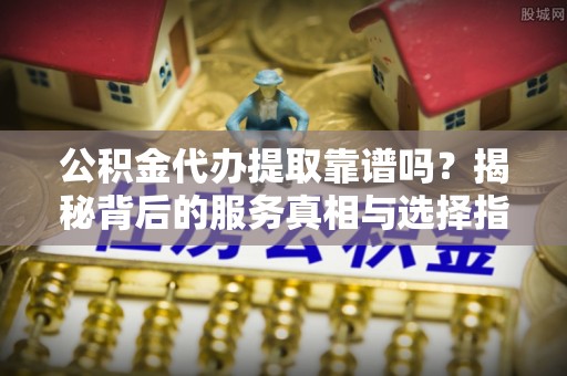 玉龙公积金代办提取靠谱吗？揭秘背后的服务真相与选择指南