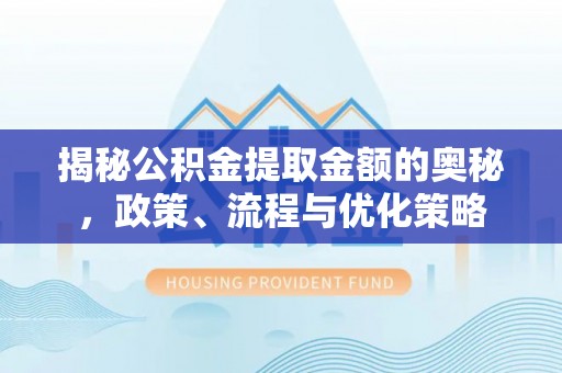 玉龙揭秘公积金提取金额的奥秘，政策、流程与优化策略