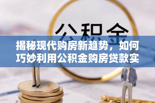 玉龙揭秘现代购房新趋势，如何巧妙利用公积金购房贷款实现梦想家园
