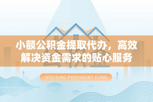 玉龙小额公积金提取代办，高效解决资金需求的贴心服务