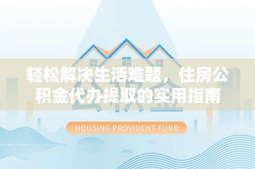 玉龙轻松解决生活难题，住房公积金代办提取的实用指南