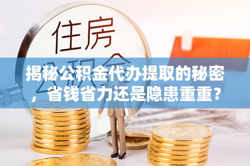 玉龙揭秘公积金代办提取的秘密，省钱省力还是隐患重重？