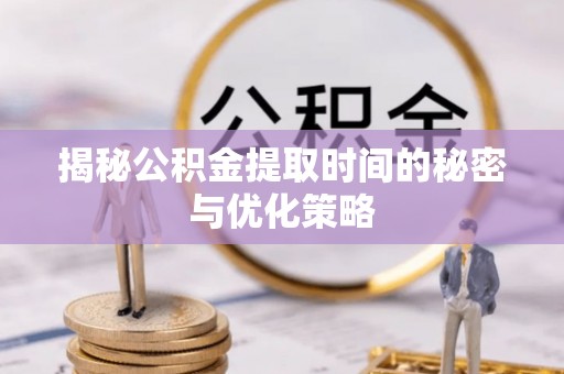 玉龙揭秘公积金提取时间的秘密与优化策略