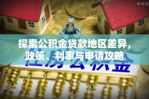 玉龙探索公积金贷款地区差异，政策、利率与申请攻略