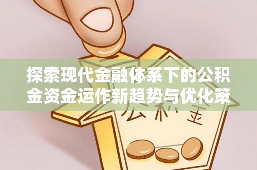 玉龙探索现代金融体系下的公积金资金运作新趋势与优化策略