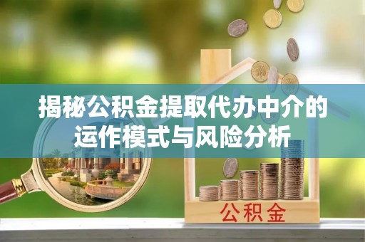 玉龙揭秘公积金提取代办中介的运作模式与风险分析