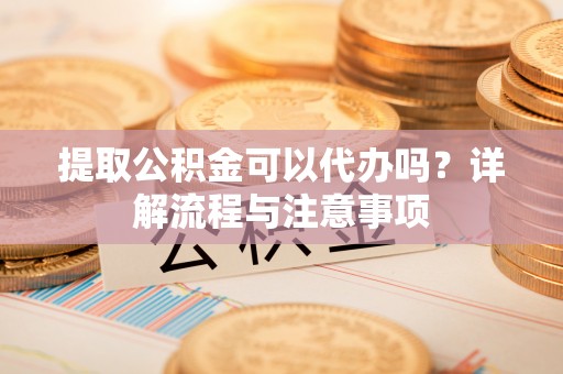 玉龙提取公积金可以代办吗？详解流程与注意事项