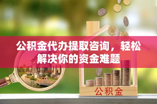 玉龙公积金代办提取咨询，轻松解决你的资金难题