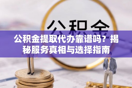 玉龙公积金提取代办靠谱吗？揭秘服务真相与选择指南
