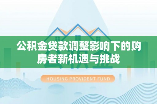 玉龙公积金贷款调整影响下的购房者新机遇与挑战