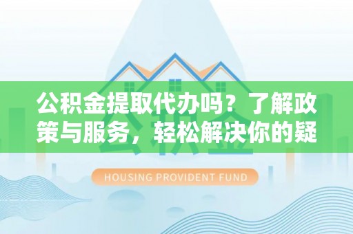 玉龙公积金提取代办吗？了解政策与服务，轻松解决你的疑问