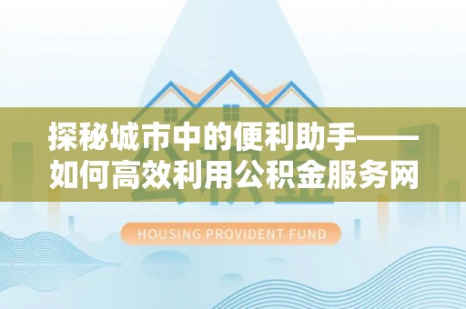 玉龙探秘城市中的便利助手——如何高效利用公积金服务网点查询